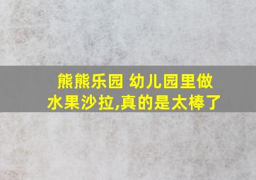 熊熊乐园 幼儿园里做水果沙拉,真的是太棒了